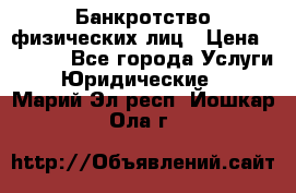 Банкротство физических лиц › Цена ­ 1 000 - Все города Услуги » Юридические   . Марий Эл респ.,Йошкар-Ола г.